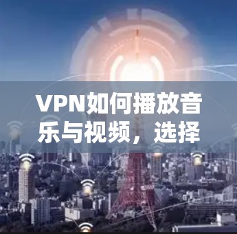 VPN如何播放音乐与视频，选择合适的设备与注意事项