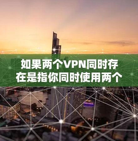 如果两个VPN同时存在是指你同时使用两个不同的VPN服务，那么这可能导致网络连接不稳定、数据泄露风险增加或者影响设备的安全性。以下是解决此类问题的建议