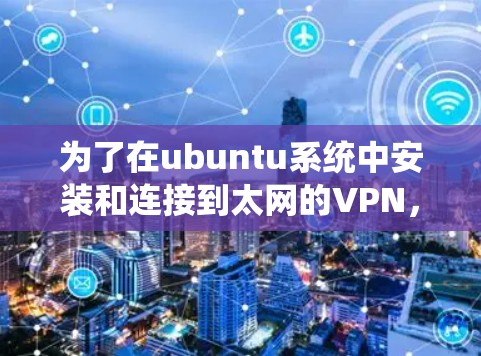 为了在ubuntu系统中安装和连接到太网的VPN,可以按照以下步骤进行 为了在ubuntu系统中安装和连接到太网的VPN,可以按照以下步骤进行