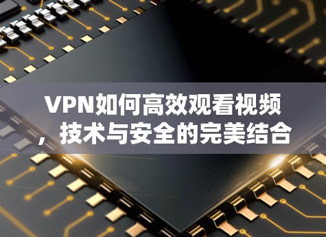 VPN如何高效观看视频，技术与安全的完美结合