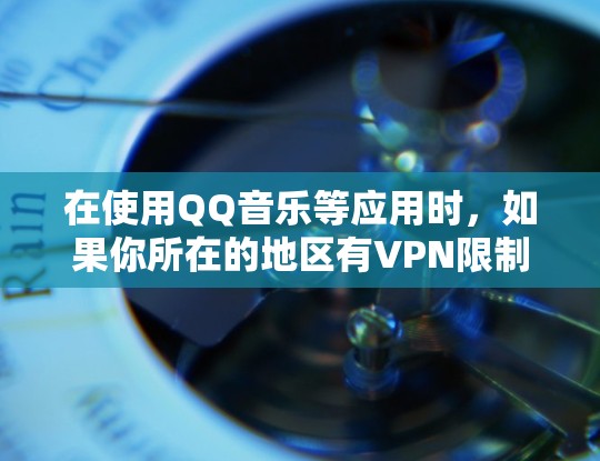 在使用QQ音乐等应用时，如果你所在的地区有VPN限制，以下是一些可能的解决方法