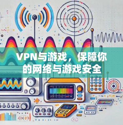 VPN与游戏，保障你的网络与游戏安全