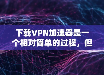 下载VPN加速器是一个相对简单的过程,但需要一定的网络知识和耐心。以下是一步步的指南 下载VPN加速器是一个相对简单的过程,但需要一定的网络知识和耐心。以下是一步步的指南