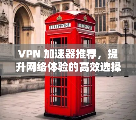 VPN 加速器推荐，提升网络体验的高效选择