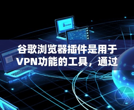 谷歌浏览器插件是用于VPN功能的工具，通过添加脚本，用户可以在特定端口访问Web服务器或本地计算机。以下是详细介绍