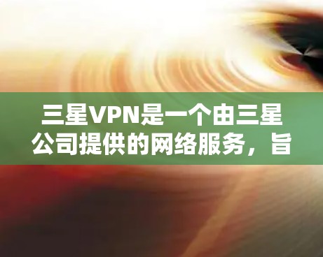 三星VPN是一个由三星公司提供的网络服务,旨在提供VPN功能,帮助用户在线安全传输数据。以下是关于三星VPN的详细信息 三星VPN是一个由三星公司提供的网络服务,旨在提供VPN功能,帮助用户在线安全传输数据。以下是关于三星VPN的详细信息