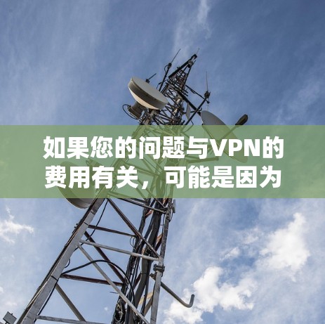 如果您的问题与VPN的费用有关,可能是因为您对VPN服务的使用或使用过程中需要支付费用而感到困惑。以下是一些可能涉及VPN费用的方面 如果您的问题与VPN的费用有关,可能是因为您对VPN服务的使用或使用过程中需要支付费用而感到困惑。以下是一些可能涉及VPN费用的方面