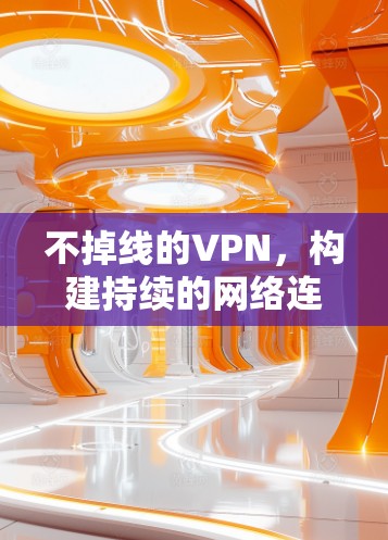 不掉线的VPN,构建持续的网络连接 不掉线的VPN,构建持续的网络连接