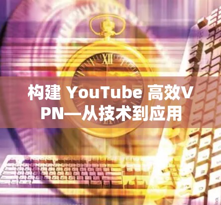 构建 YouTube 高效VPN—从技术到应用