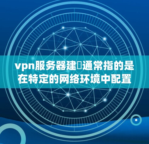 vpn服务器建撘通常指的是在特定的网络环境中配置和管理VPN服务器的步骤。具体来说，可能包括以下几个方面