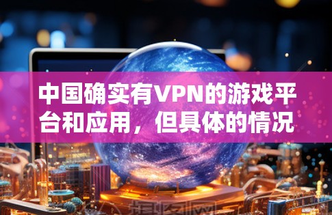 中国确实有VPN的游戏平台和应用，但具体的情况可能因平台而异。以下是一些中国VPN相关的游戏平台和应用