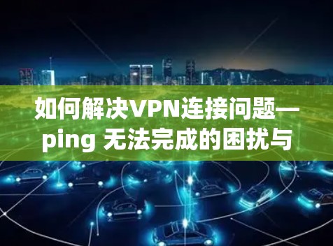如何解决VPN连接问题—ping 无法完成的困扰与解决方案