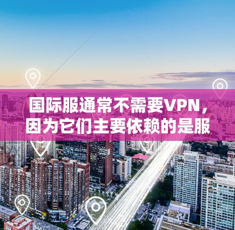 国际服通常不需要VPN，因为它们主要依赖的是服务器的安全性，而不是通过网络传输。国际服的服务器可能会使用加密技术来确保数据的安全性，因此即使没有VPN，国际服本身也能通过加密传输来确保数据的安全性