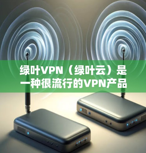 绿叶VPN（绿叶云）是一种很流行的VPN产品，它支持多种协议，包括VPN、端到端安全（P2P）云同步和云安全（P2P+S）以下是关于绿叶VPN的一些关键信息