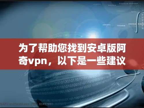 为了帮助您找到安卓版阿奇vpn,以下是一些建议 为了帮助您找到安卓版阿奇vpn,以下是一些建议