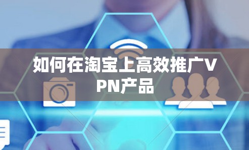 如何在淘宝上高效推广VPN产品 如何在淘宝上高效推广VPN产品