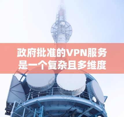 政府批准的VPN服务是一个复杂且多维度的问题,涉及法律、技术以及监管层面的多重因素。以下是对该问题的系统分析 政府批准的VPN服务是一个复杂且多维度的问题,涉及法律、技术以及监管层面的多重因素。以下是对该问题的系统分析