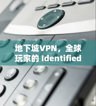 地下城VPN，全球玩家的 Identified 资源