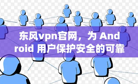 东风vpn官网，为 Android 用户保护安全的可靠软件