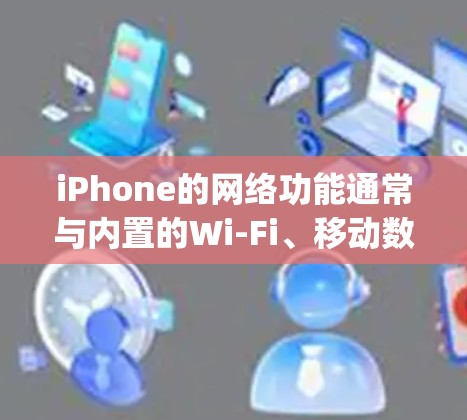 iPhone的网络功能通常与内置的Wi-Fi、移动数据或Third-party应用相关。如果用户提到不用VPN上不了网，可能是因为
