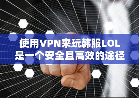 使用VPN来玩韩服LOL是一个安全且高效的途径，以下是详细的步骤指南