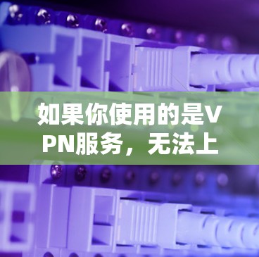如果你使用的是VPN服务,无法上网可能是由于多种原因导致的,以下是一些可能的原因和解决方案 如果你使用的是VPN服务,无法上网可能是由于多种原因导致的,以下是一些可能的原因和解决方案