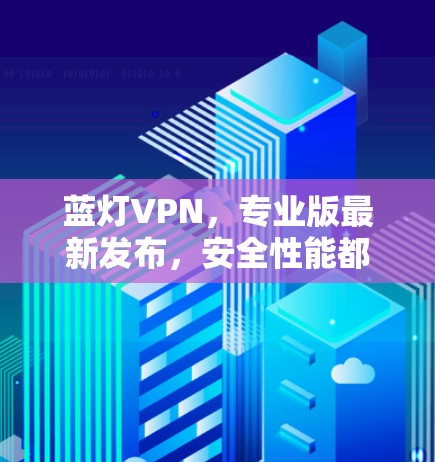 蓝灯VPN，专业版最新发布，安全性能都有所提升