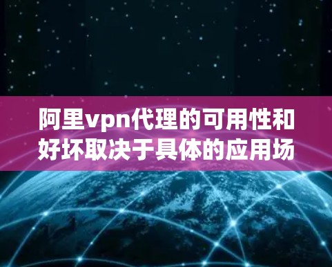 阿里vpn代理的可用性和好坏取决于具体的应用场景和功能。以下是对不同可能情况的分析 阿里vpn代理的可用性和好坏取决于具体的应用场景和功能。以下是对不同可能情况的分析
