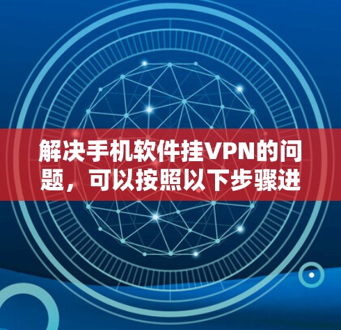 解决手机软件挂VPN的问题,可以按照以下步骤进行 解决手机软件挂VPN的问题,可以按照以下步骤进行