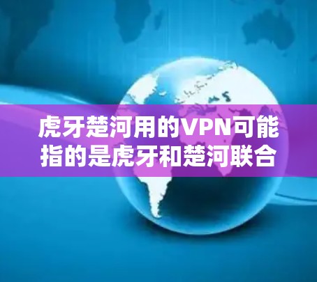 虎牙楚河用的VPN可能指的是虎牙和楚河联合使用某种VPN技术或产品。以下是关于这个话题的可能信息 虎牙楚河用的VPN可能指的是虎牙和楚河联合使用某种VPN技术或产品。以下是关于这个话题的可能信息