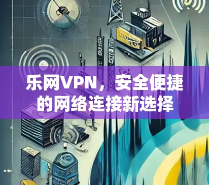 乐网VPN,安全便捷的网络连接新选择 乐网VPN,安全便捷的网络连接新选择
