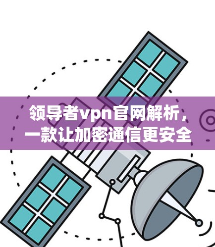 领导者vpn官网解析,一款让加密通信更安全的解决方案 领导者vpn官网解析,一款让加密通信更安全的解决方案