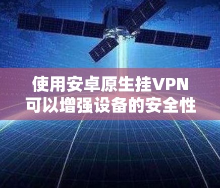 使用安卓原生挂VPN可以增强设备的安全性，提供更安全的网络连接。以下是对如何使用不同安卓原生挂VPN服务的详细步骤的总结