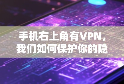 手机右上角有VPN，我们如何保护你的隐私和安全？