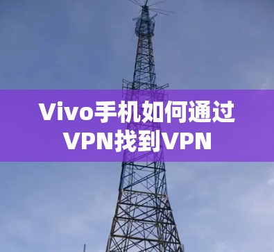 Vivo手机如何通过VPN找到VPN Vivo手机如何通过VPN找到VPN