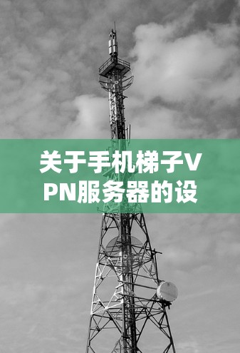 关于手机梯子VPN服务器的设置,您可以参考以下步骤和教程来详细设置梯子VPN的服务器配置 关于手机梯子VPN服务器的设置,您可以参考以下步骤和教程来详细设置梯子VPN的服务器配置