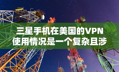 三星手机在美国的VPN使用情况是一个复杂且涉及多方面的议题。以下是对这一问题的详细分析