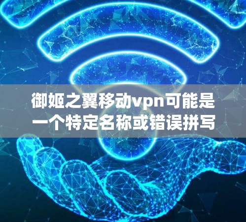 御姬之翼移动vpn可能是一个特定名称或错误拼写，具体含义需要更多信息来确认。如果你指的是移动VPN或移动网络保护相关的内容，以下是一些建议和推荐