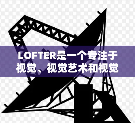 LOFTER是一个专注于视觉、视觉艺术和视觉文化领域的网络平台，用户群体广泛涵盖设计师、艺术家、内容创作者等领域。LOFTER的标签体系较为丰富，涵盖了多个主题，包括视觉、科技、艺术、娱乐等多个领域