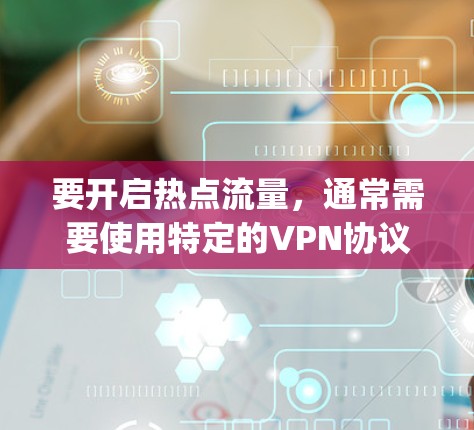 要开启热点流量,通常需要使用特定的VPN协议,如VPN(VPN)和Session Switching Network(SNS)以下是几种常见的方法,适用于大多数VPN服务 要开启热点流量,通常需要使用特定的VPN协议,如VPN(VPN)和Session Switching Network(SNS)以下是几种常见的方法,适用于大多数VPN服务
