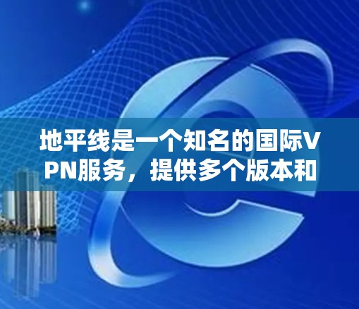 地平线是一个知名的国际VPN服务，提供多个版本和平台，旨在帮助用户访问全球范围内的服务。以下是关于地平线的详细介绍