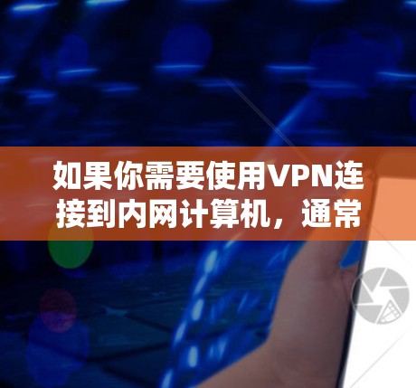 如果你需要使用VPN连接到内网计算机，通常会通过以下步骤进行配置