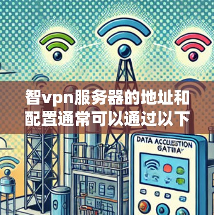 智vpn服务器的地址和配置通常可以通过以下方法获取 智vpn服务器的地址和配置通常可以通过以下方法获取