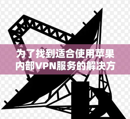 为了找到适合使用苹果内部VPN服务的解决方案，以下是一个分步骤的指南