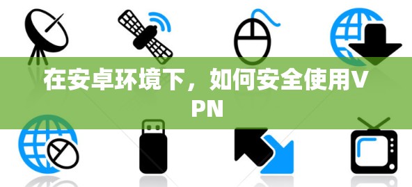 在安卓环境下，如何安全使用VPN