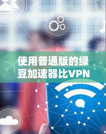 使用普通版的绿豆加速器比VPN版更实用，因为它适合大多数用户，包括那些不需要VPN环境的需求。以下是使用普通版绿豆加速器的步骤