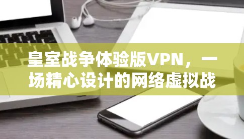 皇室战争体验版VPN，一场精心设计的网络虚拟战争