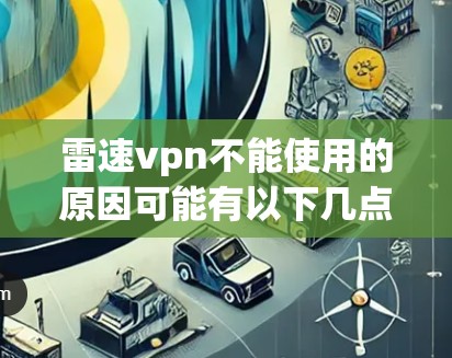 雷速vpn不能使用的原因可能有以下几点 雷速vpn不能使用的原因可能有以下几点