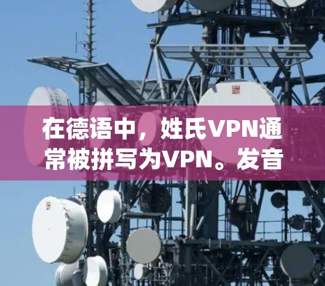 在德语中,姓氏VPN通常被拼写为VPN。发音是vohp-npe。以下是详细的信息 在德语中,姓氏VPN通常被拼写为VPN。发音是vohp-npe。以下是详细的信息