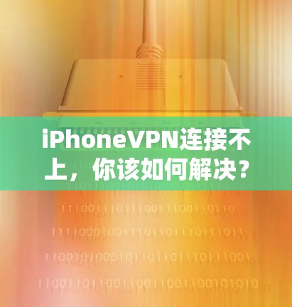 iPhoneVPN连接不上,你该如何解决? iPhoneVPN连接不上,你该如何解决?